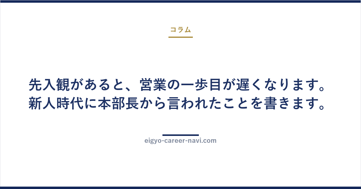 先入観があると、営業の一歩目が遅くなります。新人時代に本部長から言われたことを書きます。